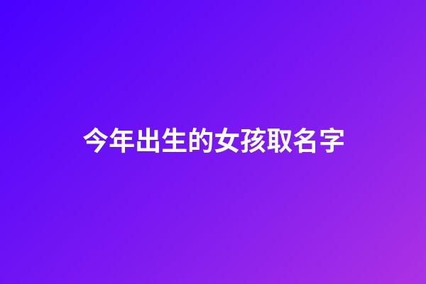 今年出生的女孩取名字(今年出生的女孩取名字叫什么)-第1张-女孩起名-玄机派