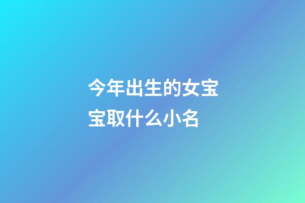 今年出生的女宝宝取什么小名(今年出生的女宝宝取什么名字好听)-第1张-女孩起名-玄机派