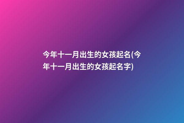 今年十一月出生的女孩起名(今年十一月出生的女孩起名字)