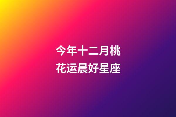 今年十二月桃花运晨好星座-第1张-星座运势-玄机派