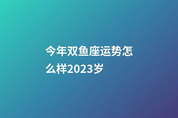 今年双鱼座运势怎么样2023岁-第1张-星座运势-玄机派