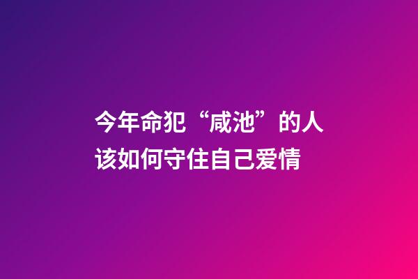 今年命犯“咸池”的人该如何守住自己爱情
