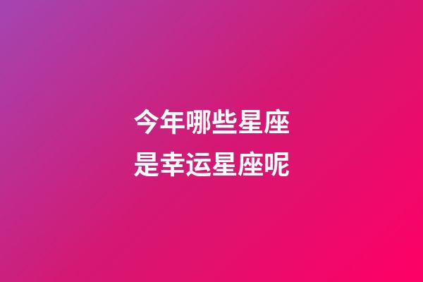 今年哪些星座是幸运星座呢-第1张-星座运势-玄机派