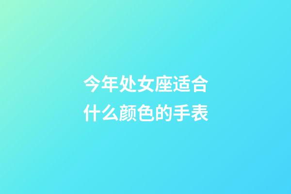 今年处女座适合什么颜色的手表-第1张-星座运势-玄机派