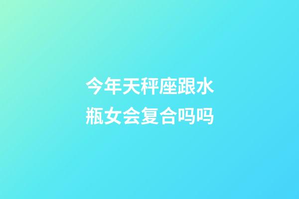 今年天秤座跟水瓶女会复合吗吗-第1张-星座运势-玄机派