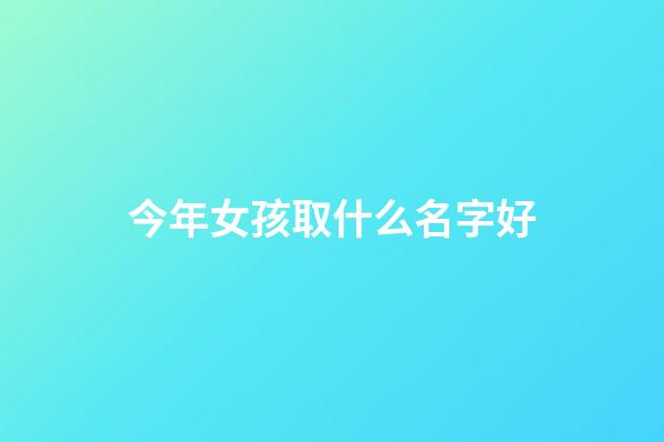 今年女孩取什么名字好(今年女孩取什么名字好听)-第1张-女孩起名-玄机派