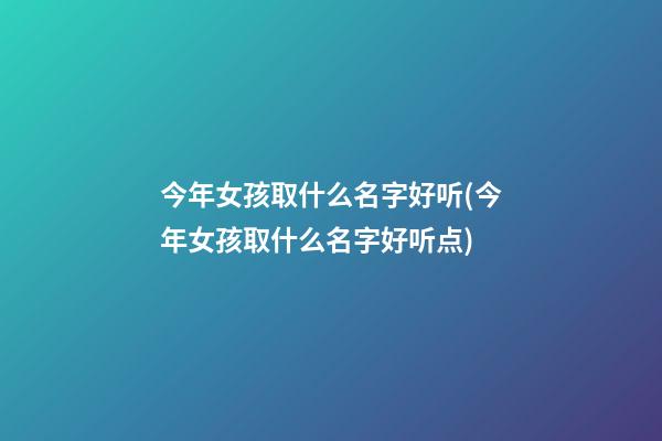 今年女孩取什么名字好听(今年女孩取什么名字好听点)