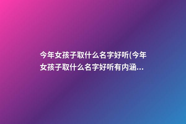 今年女孩子取什么名字好听(今年女孩子取什么名字好听有内涵)