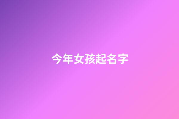 今年女孩起名字(女孩起名2023年)-第1张-女孩起名-玄机派