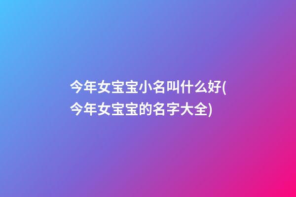 今年女宝宝小名叫什么好(今年女宝宝的名字大全)