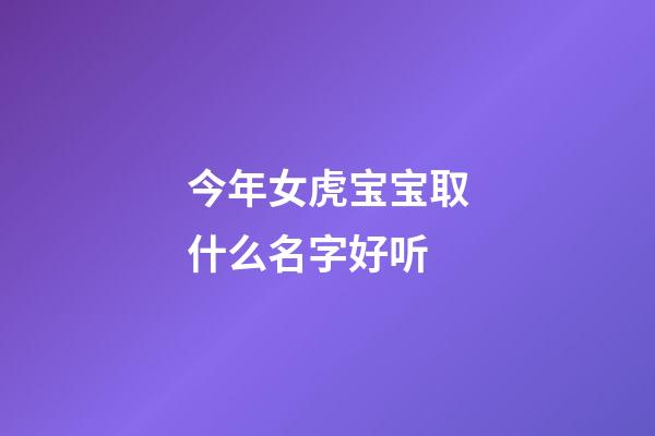 今年女虎宝宝取什么名字好听(虎年的女宝宝)-第1张-女孩起名-玄机派