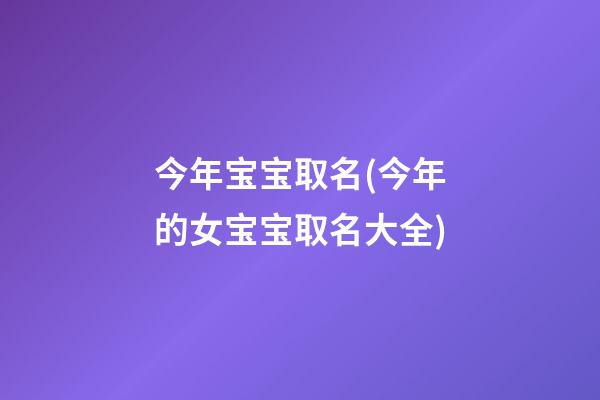 今年宝宝取名(今年的女宝宝取名大全)