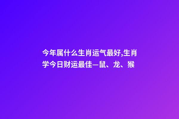 今年属什么生肖运气最好,生肖学今日财运最佳—鼠、龙、猴-第1张-观点-玄机派