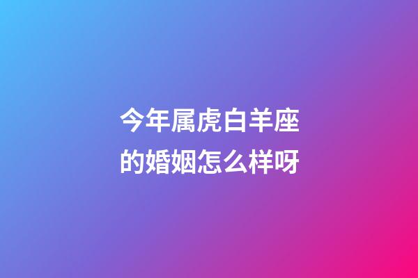 今年属虎白羊座的婚姻怎么样呀-第1张-星座运势-玄机派