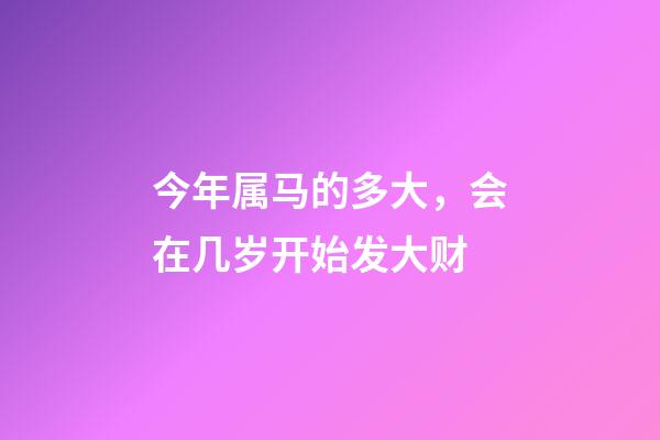 今年属马的多大，会在几岁开始发大财-第1张-观点-玄机派