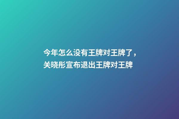 今年怎么没有王牌对王牌了，关晓彤宣布退出王牌对王牌-第1张-观点-玄机派