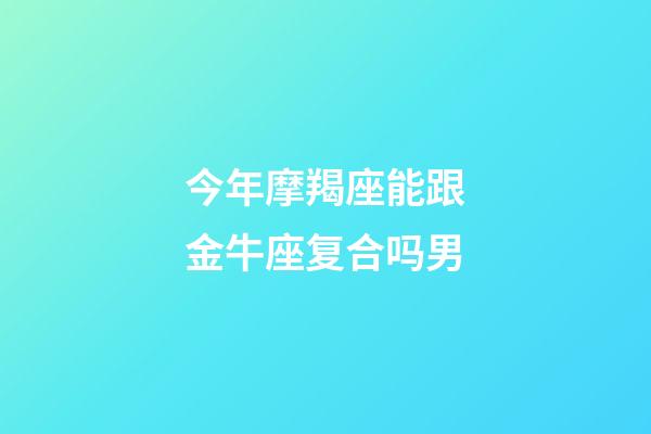 今年摩羯座能跟金牛座复合吗男-第1张-星座运势-玄机派