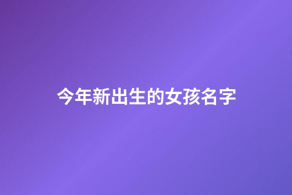 今年新出生的女孩名字(今年新生女宝宝取名大全)-第1张-女孩起名-玄机派