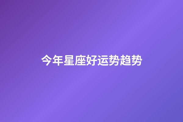 今年星座好运势趋势-第1张-星座运势-玄机派