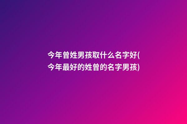 今年曾姓男孩取什么名字好(今年最好的姓曾的名字男孩)