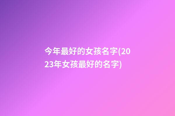 今年最好的女孩名字(2023年女孩最好的名字)