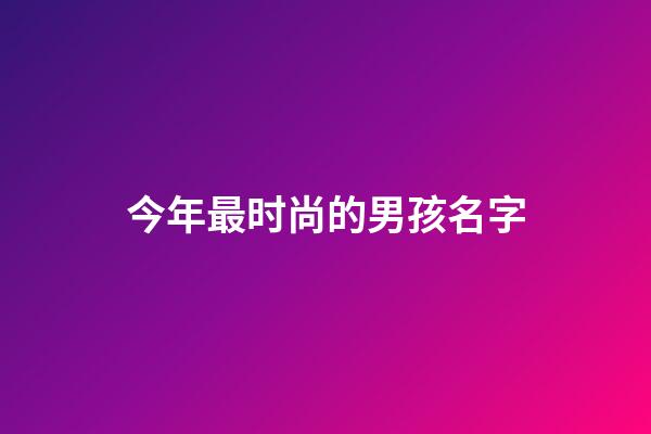 今年最时尚的男孩名字(今年最时尚的男孩名字是什么)-第1张-男孩起名-玄机派