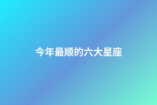 今年最顺的六大星座-第1张-星座运势-玄机派