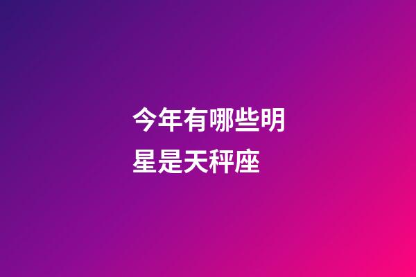今年有哪些明星是天秤座-第1张-星座运势-玄机派