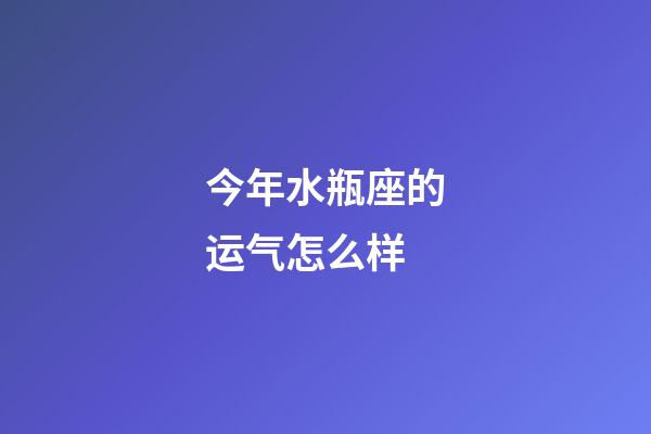 今年水瓶座的运气怎么样-第1张-星座运势-玄机派