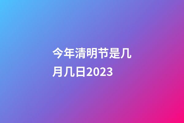 今年清明节是几月几日2023（每年的清明节是几月几号）
