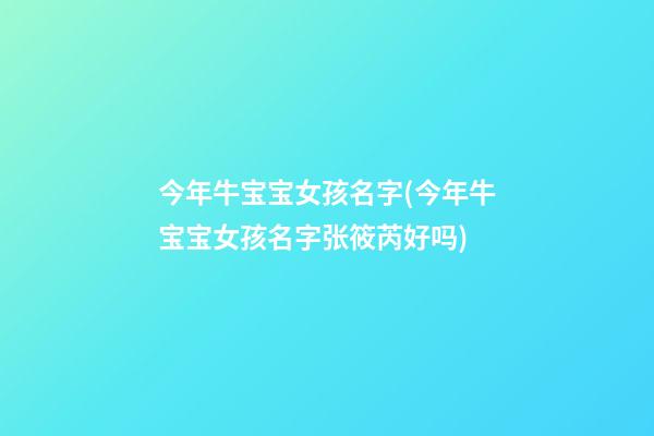 今年牛宝宝女孩名字(今年牛宝宝女孩名字张筱芮好吗)