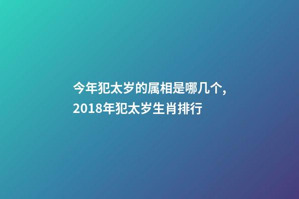 今年犯太岁的属相是哪几个,2018年犯太岁生肖排行-第1张-观点-玄机派