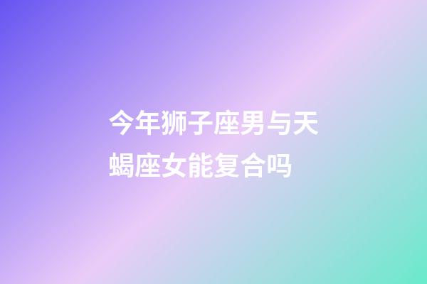 今年狮子座男与天蝎座女能复合吗-第1张-星座运势-玄机派