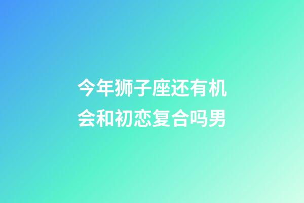 今年狮子座还有机会和初恋复合吗男-第1张-星座运势-玄机派
