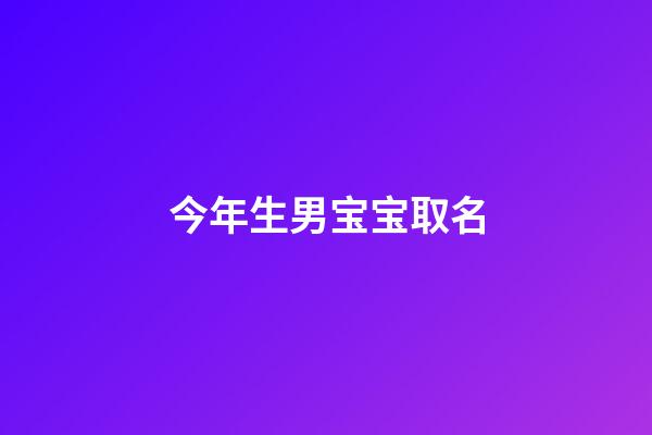 今年生男宝宝取名(今年生男宝宝取名大全)-第1张-男孩起名-玄机派