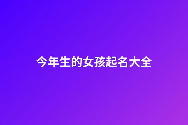 今年生的女孩起名大全