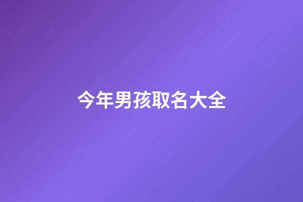今年男孩取名大全(今年男孩取名大全)-第1张-男孩起名-玄机派