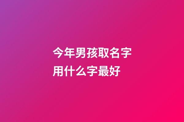 今年男孩取名字用什么字最好(今年男孩取名字用什么字最好属虎)-第1张-男孩起名-玄机派