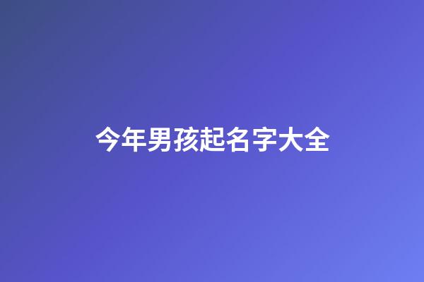 今年男孩起名字大全(今年男孩起名字大全单名)-第1张-男孩起名-玄机派