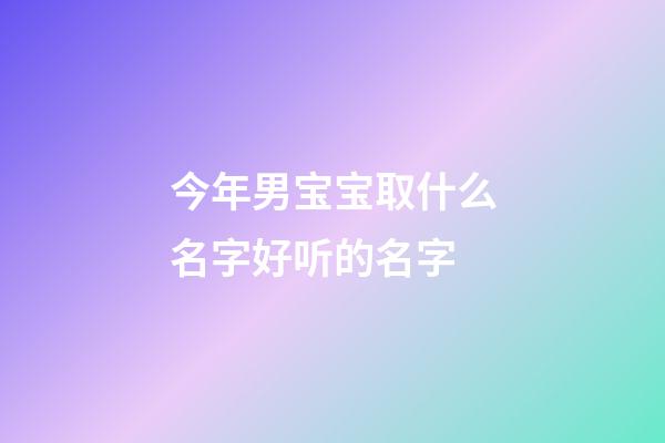 今年男宝宝取什么名字好听的名字(今年男宝宝起什么名字好)-第1张-男孩起名-玄机派