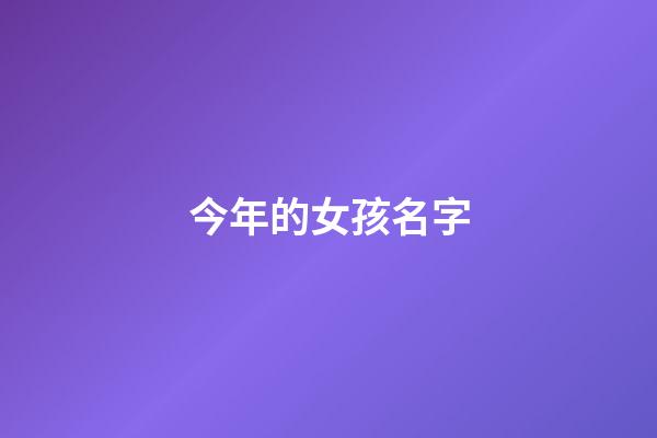 今年的女孩名字(今年最流行的女孩名字)-第1张-女孩起名-玄机派