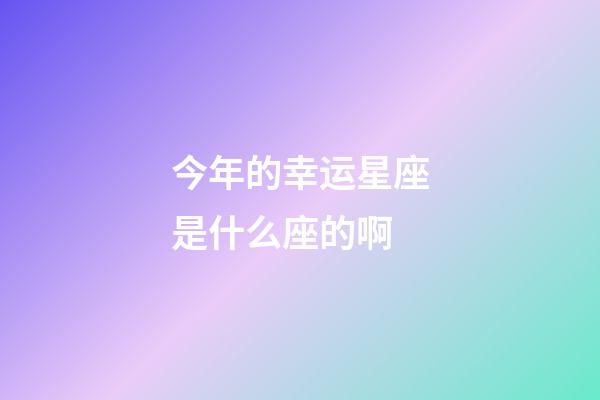 今年的幸运星座是什么座的啊-第1张-星座运势-玄机派