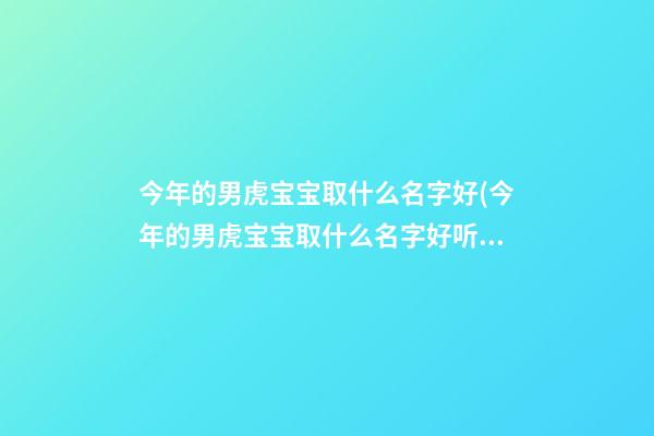 今年的男虎宝宝取什么名字好(今年的男虎宝宝取什么名字好听)