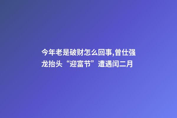 今年老是破财怎么回事,曾仕强龙抬头“迎富节”遭遇闰二月-第1张-观点-玄机派