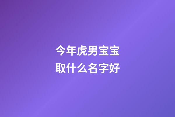 今年虎男宝宝取什么名字好(2023年属虎男孩起名)-第1张-男孩起名-玄机派