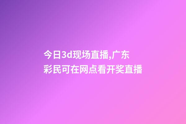 今日3d现场直播,广东彩民可在网点看开奖直播-第1张-观点-玄机派