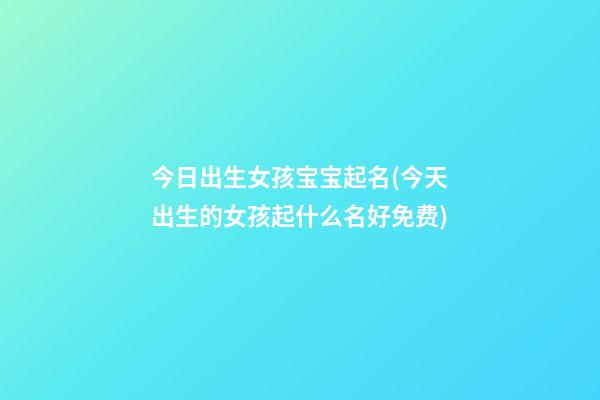 今日出生女孩宝宝起名(今天出生的女孩起什么名好免费)