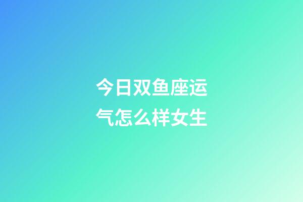 今日双鱼座运气怎么样女生-第1张-星座运势-玄机派
