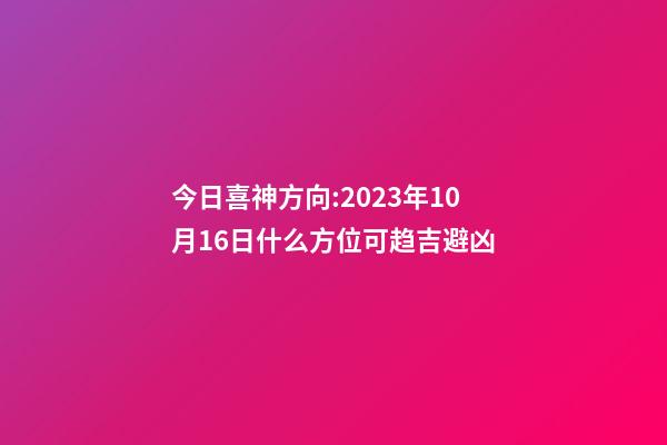 今日喜神方向:2023年10月16日什么方位可趋吉避凶