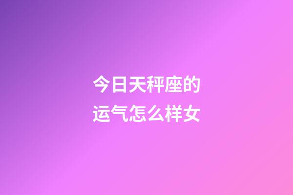 今日天秤座的运气怎么样女-第1张-星座运势-玄机派